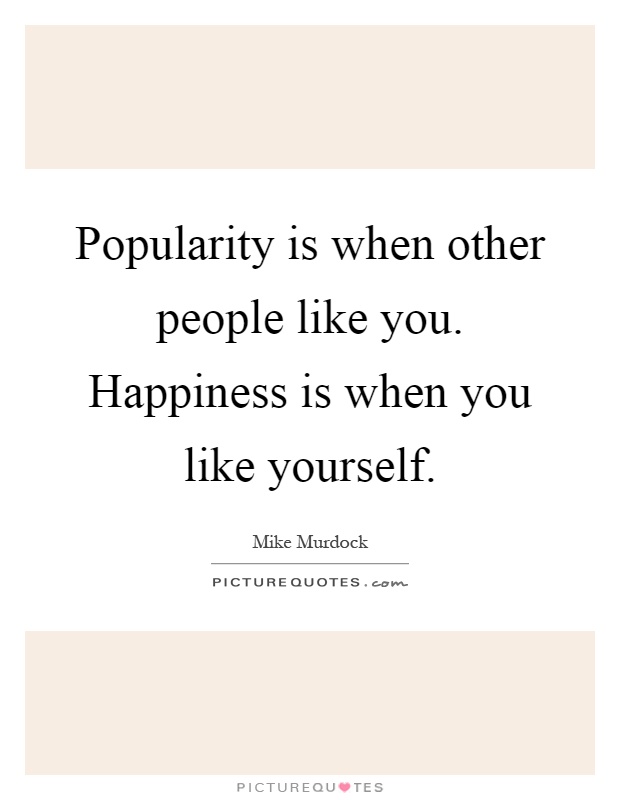 Popularity is when other people like you. Happiness is when you like yourself Picture Quote #1