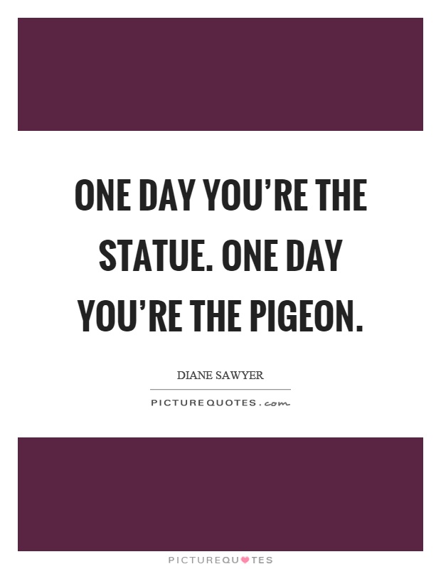 One day you’re the statue. One day you’re the pigeon Picture Quote #1