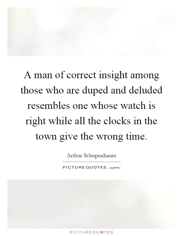 A man of correct insight among those who are duped and deluded resembles one whose watch is right while all the clocks in the town give the wrong time Picture Quote #1