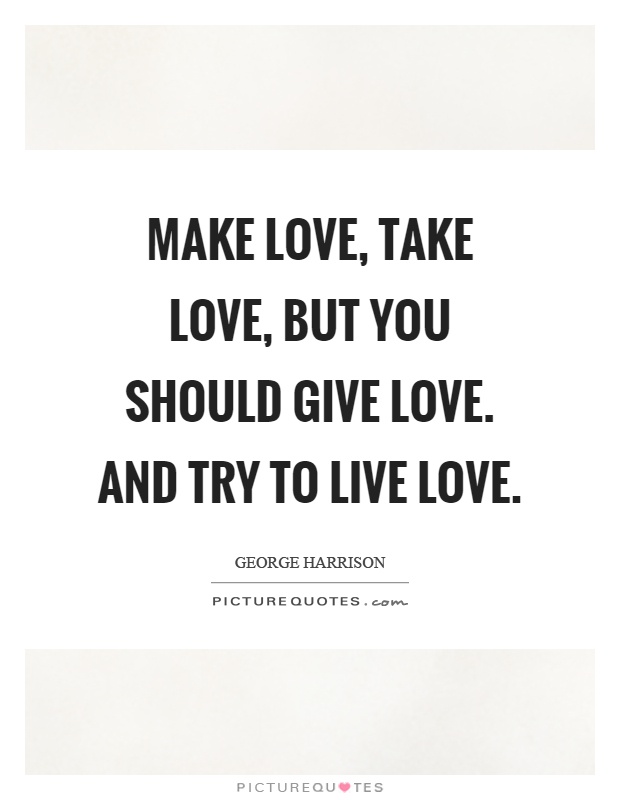 Make love, take love, but you should give love. And try to live... |  Picture Quotes