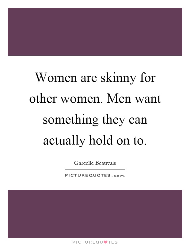 Women are skinny for other women. Men want something they can actually hold on to Picture Quote #1