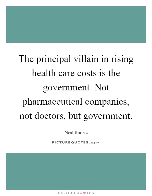 The principal villain in rising health care costs is the government. Not pharmaceutical companies, not doctors, but government Picture Quote #1
