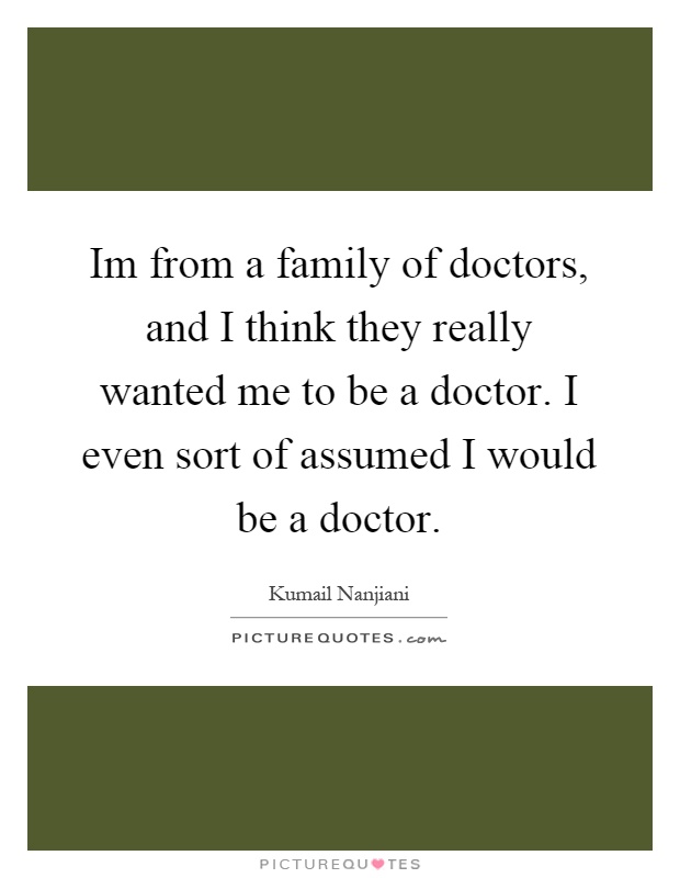 Im from a family of doctors, and I think they really wanted me to be a doctor. I even sort of assumed I would be a doctor Picture Quote #1