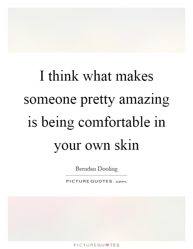 I think what makes someone pretty amazing is being comfortable in your own skin Picture Quote #1