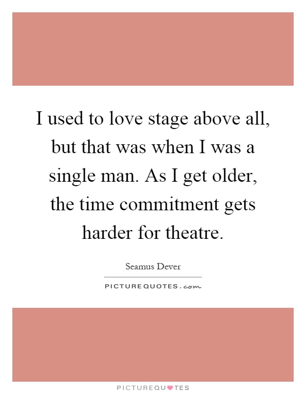 I used to love stage above all, but that was when I was a single man. As I get older, the time commitment gets harder for theatre Picture Quote #1