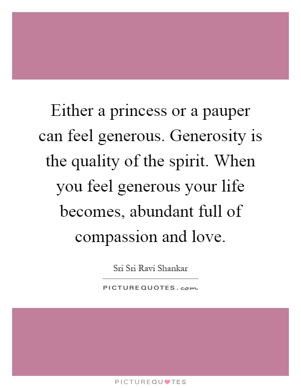 Either a princess or a pauper can feel generous. Generosity is the quality of the spirit. When you feel generous your life becomes, abundant full of compassion and love Picture Quote #1