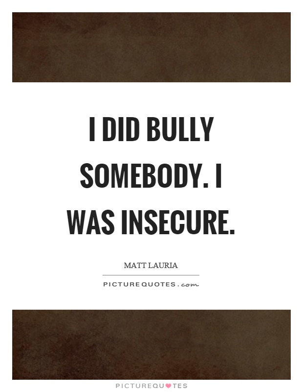 I did bully somebody. I was insecure Picture Quote #1