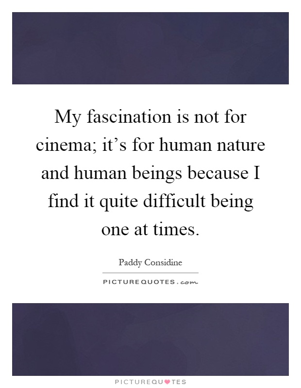 My fascination is not for cinema; it’s for human nature and human beings because I find it quite difficult being one at times Picture Quote #1