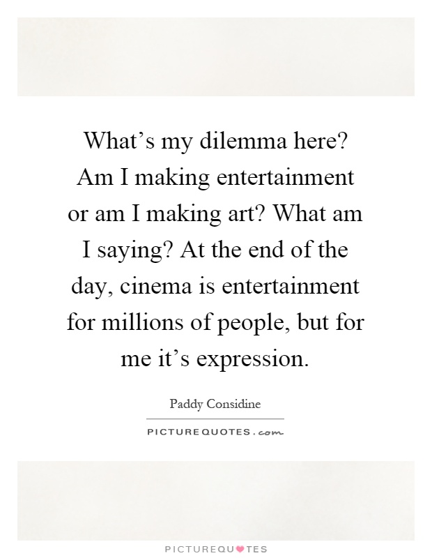 What’s my dilemma here? Am I making entertainment or am I making art? What am I saying? At the end of the day, cinema is entertainment for millions of people, but for me it’s expression Picture Quote #1