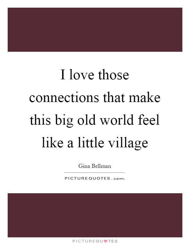 I love those connections that make this big old world feel like a little village Picture Quote #1