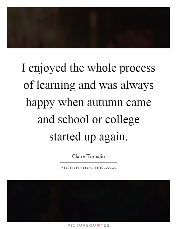 I enjoyed the whole process of learning and was always happy when autumn came and school or college started up again Picture Quote #1