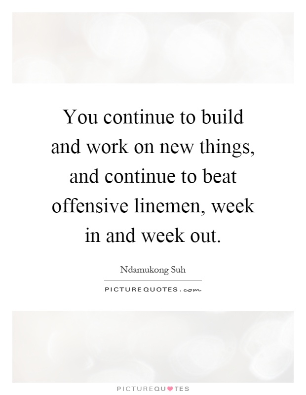 You continue to build and work on new things, and continue to beat offensive linemen, week in and week out Picture Quote #1