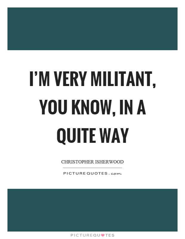 I'm very militant, you know, in a quite way Picture Quote #1