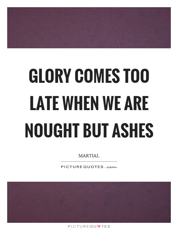 Glory comes too late when we are nought but ashes Picture Quote #1