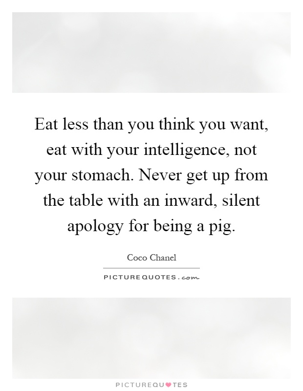 Eat less than you think you want, eat with your intelligence, not your stomach. Never get up from the table with an inward, silent apology for being a pig Picture Quote #1
