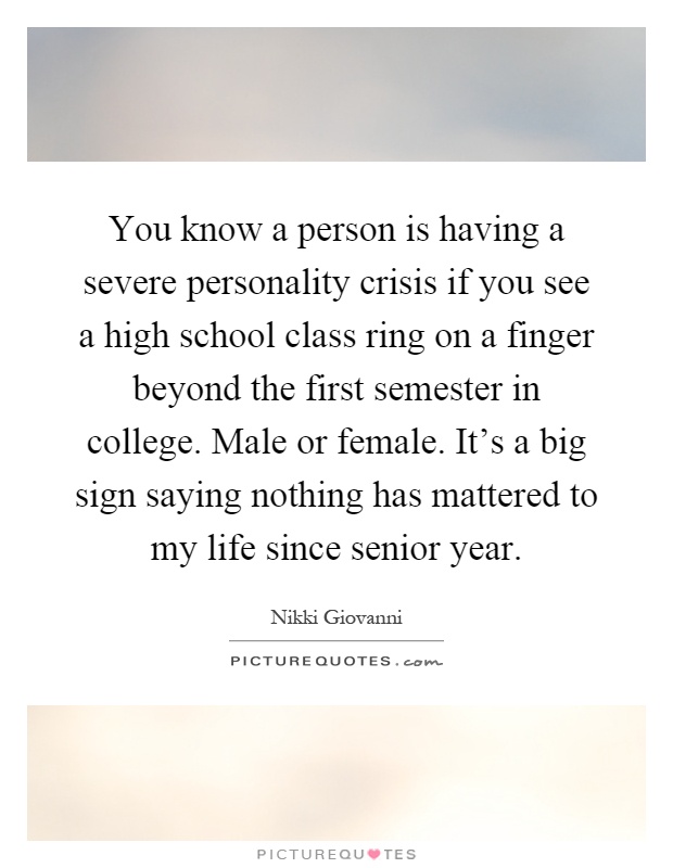 You know a person is having a severe personality crisis if you see a high school class ring on a finger beyond the first semester in college. Male or female. It’s a big sign saying nothing has mattered to my life since senior year Picture Quote #1