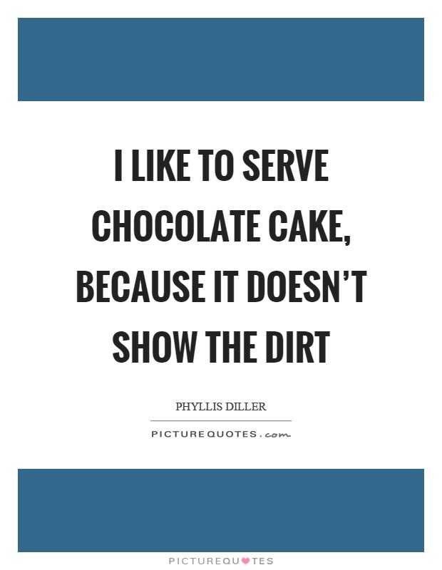 I like to serve chocolate cake, because it doesn’t show the dirt Picture Quote #1