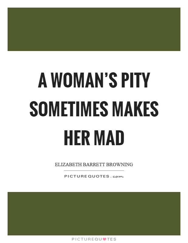A woman’s pity sometimes makes her mad Picture Quote #1