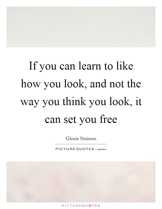 If you can learn to like how you look, and not the way you think you look, it can set you free Picture Quote #1