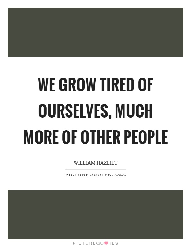 We grow tired of ourselves, much more of other people Picture Quote #1