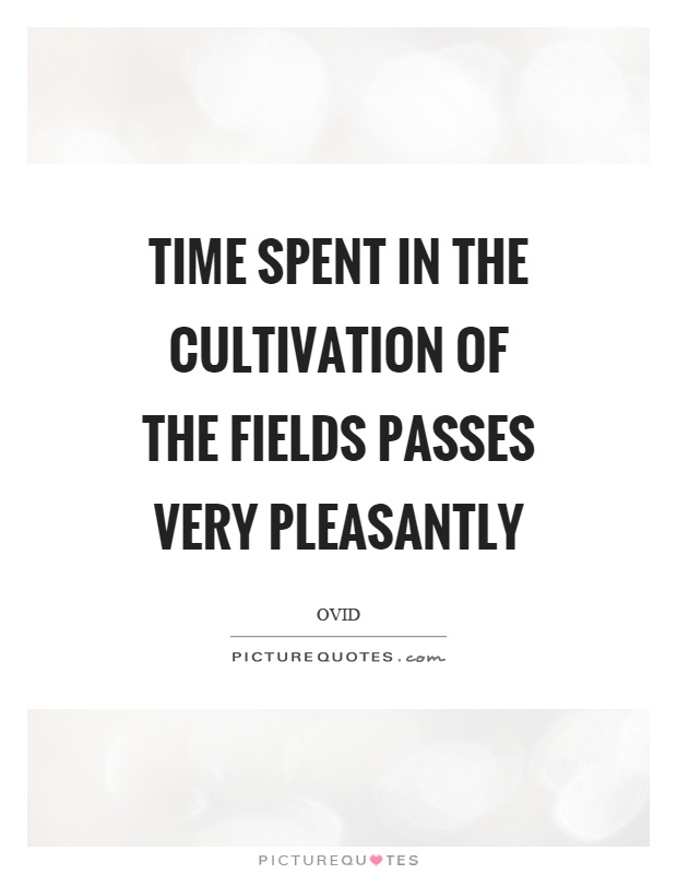 Time spent in the cultivation of the fields passes very pleasantly Picture Quote #1