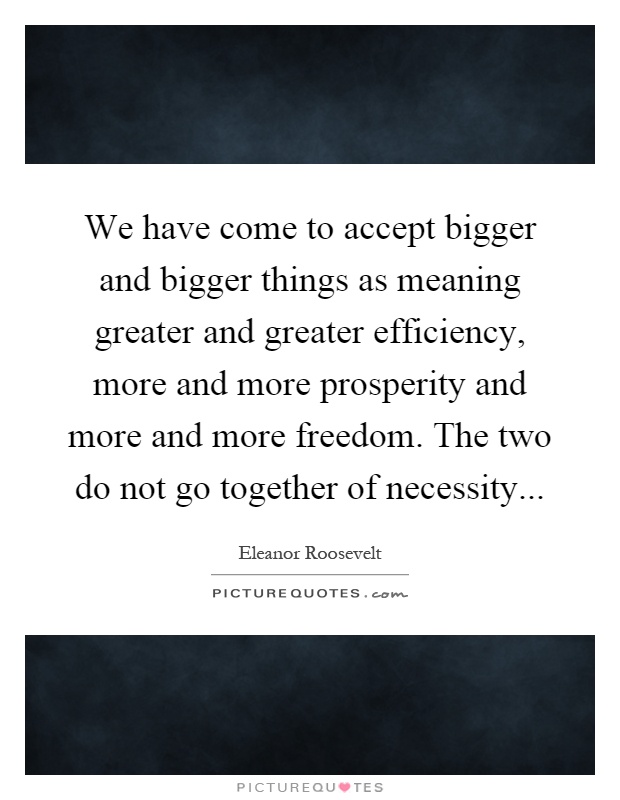 We have come to accept bigger and bigger things as meaning greater and greater efficiency, more and more prosperity and more and more freedom. The two do not go together of necessity Picture Quote #1