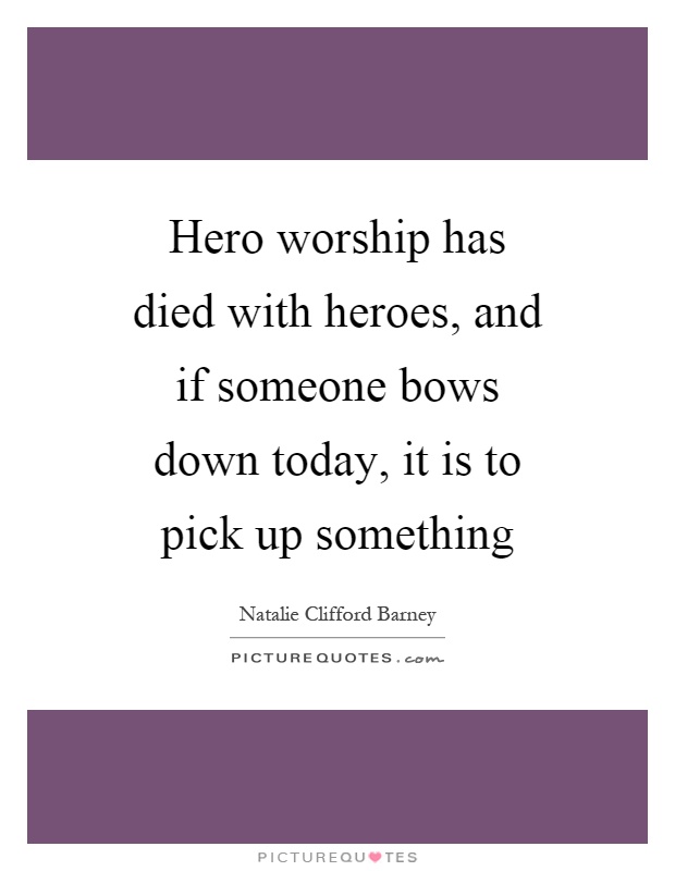 Hero worship has died with heroes, and if someone bows down today, it is to pick up something Picture Quote #1