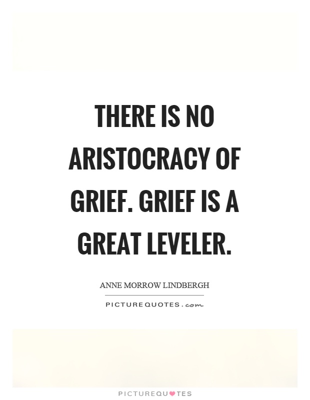 There is no aristocracy of grief. Grief is a great leveler Picture Quote #1