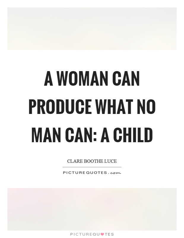A woman can produce what no man can: a child Picture Quote #1