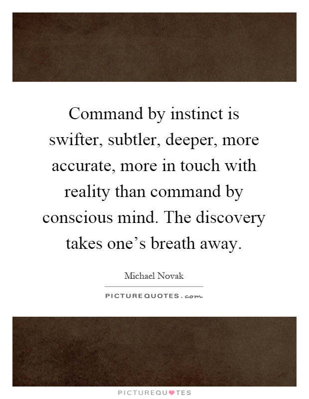 Command by instinct is swifter, subtler, deeper, more accurate, more in touch with reality than command by conscious mind. The discovery takes one’s breath away Picture Quote #1
