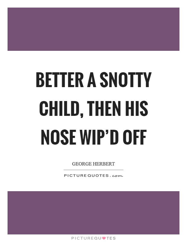 Better a snotty child, then his nose wip’d off Picture Quote #1