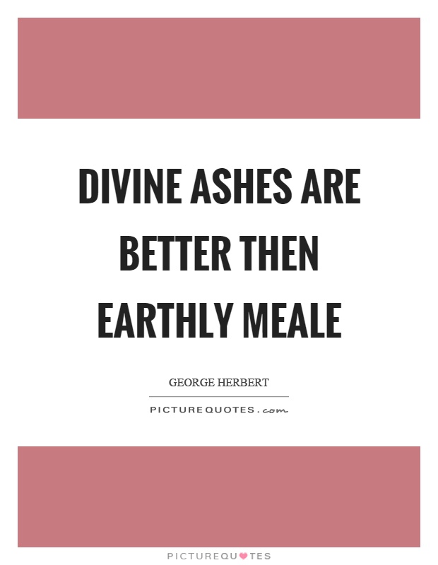 Divine ashes are better then earthly meale Picture Quote #1