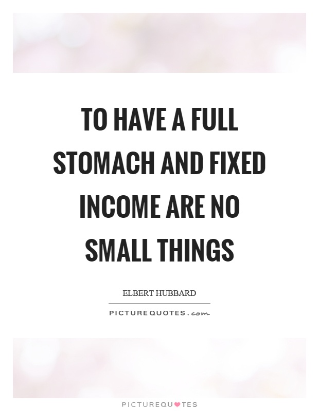 To have a full stomach and fixed income are no small things Picture Quote #1