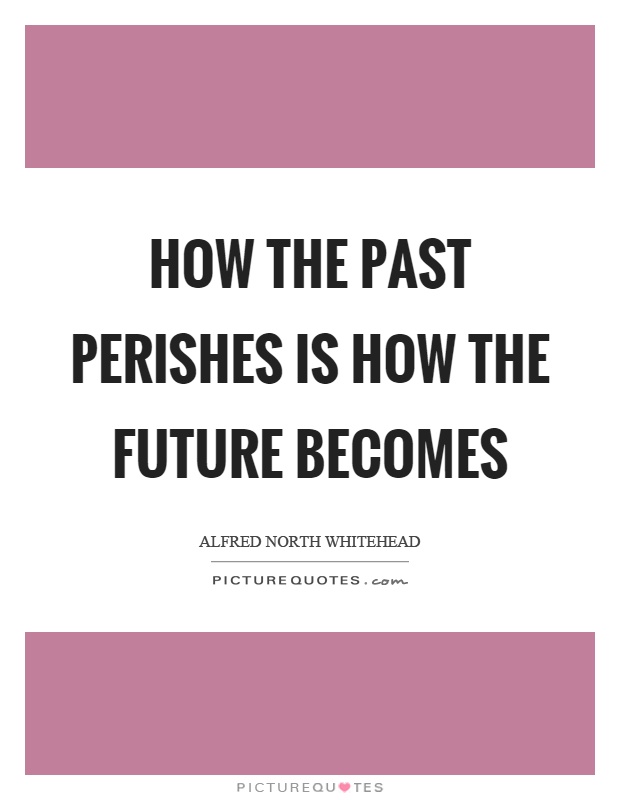 How the past perishes is how the future becomes Picture Quote #1