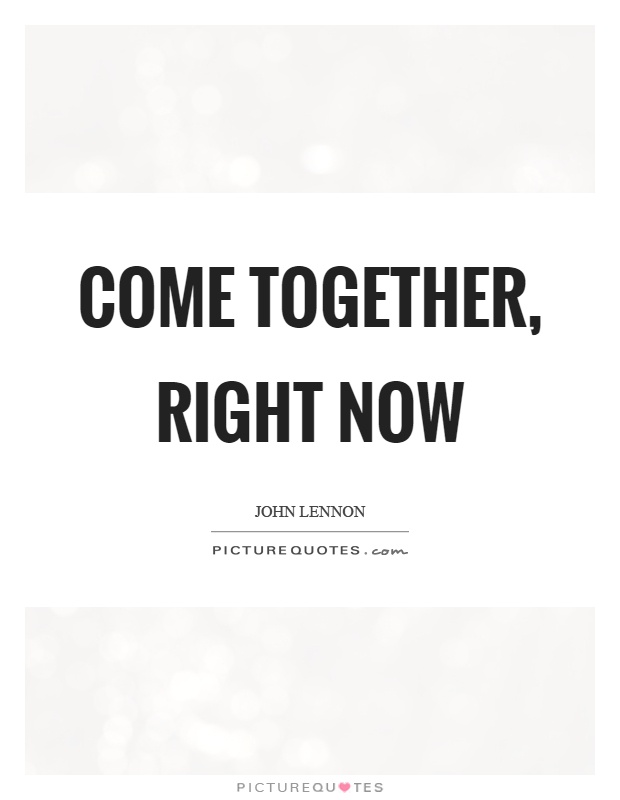 Come together, right now Picture Quote #1