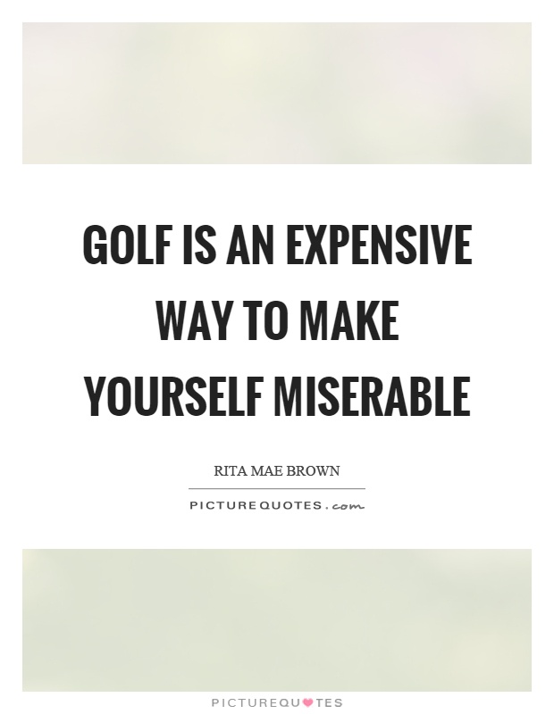 Golf is an expensive way to make yourself miserable Picture Quote #1