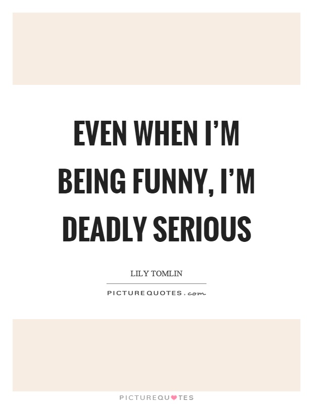 Even when I’m being funny, I’m deadly serious Picture Quote #1