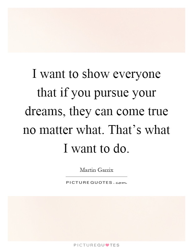 I want to show everyone that if you pursue your dreams, they can come true no matter what. That’s what I want to do Picture Quote #1