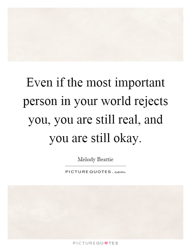 Even if the most important person in your world rejects you, you are still real, and you are still okay Picture Quote #1