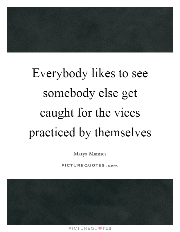 Everybody likes to see somebody else get caught for the vices practiced by themselves Picture Quote #1