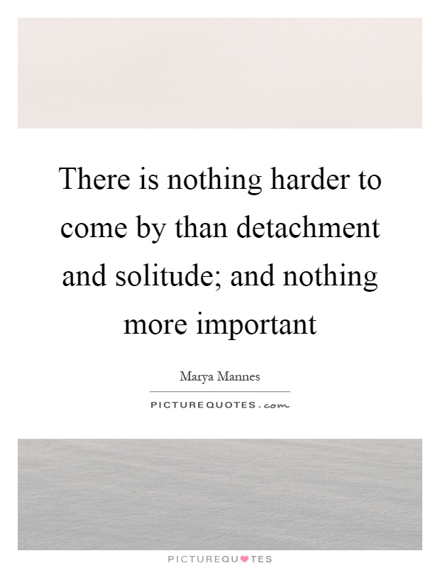 There is nothing harder to come by than detachment and solitude; and nothing more important Picture Quote #1
