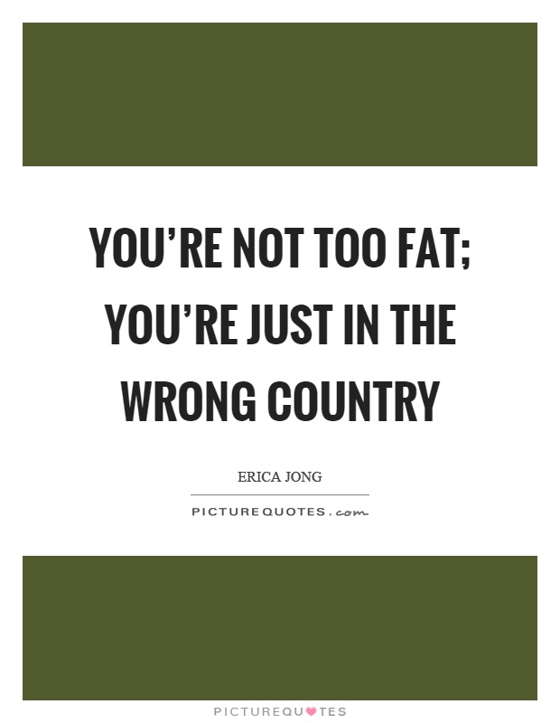 You’re not too fat; you’re just in the wrong country Picture Quote #1