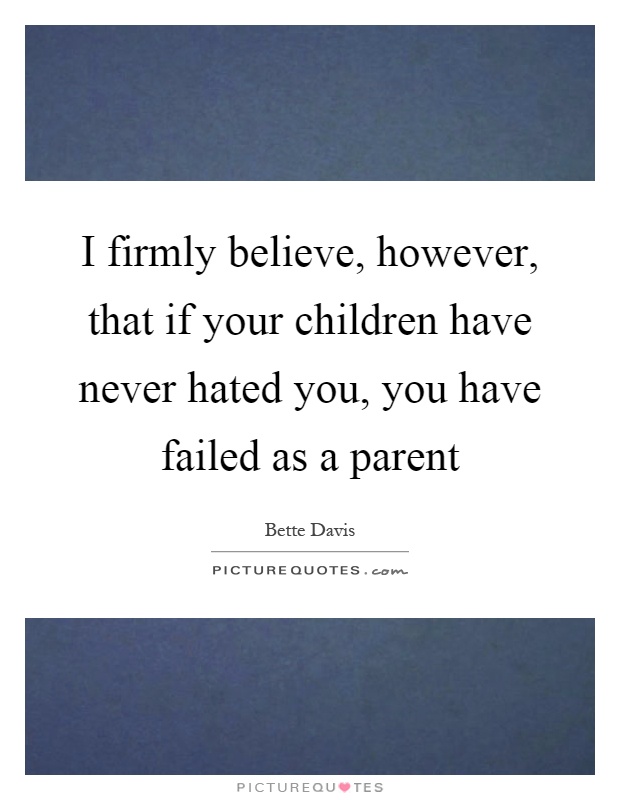 I firmly believe, however, that if your children have never hated you, you have failed as a parent Picture Quote #1