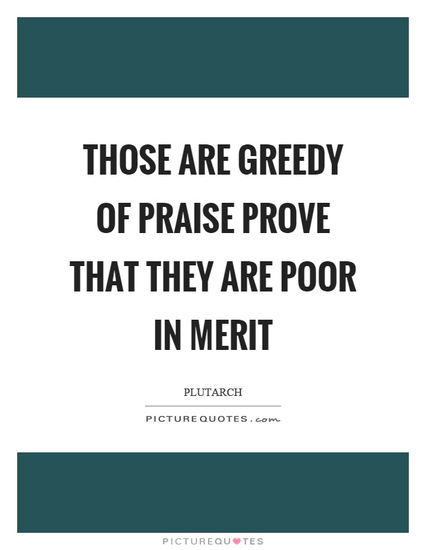 Those are greedy of praise prove that they are poor in merit Picture Quote #1
