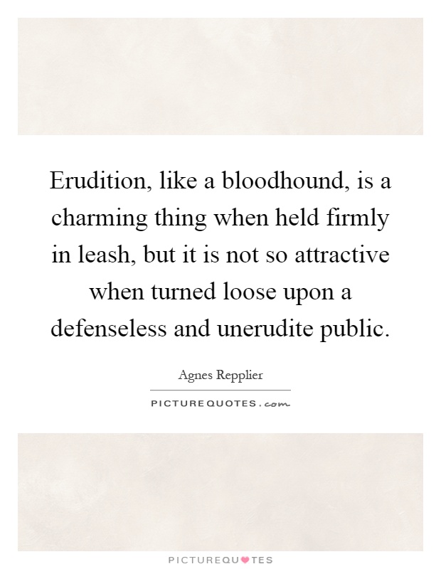 Erudition, like a bloodhound, is a charming thing when held firmly in leash, but it is not so attractive when turned loose upon a defenseless and unerudite public Picture Quote #1