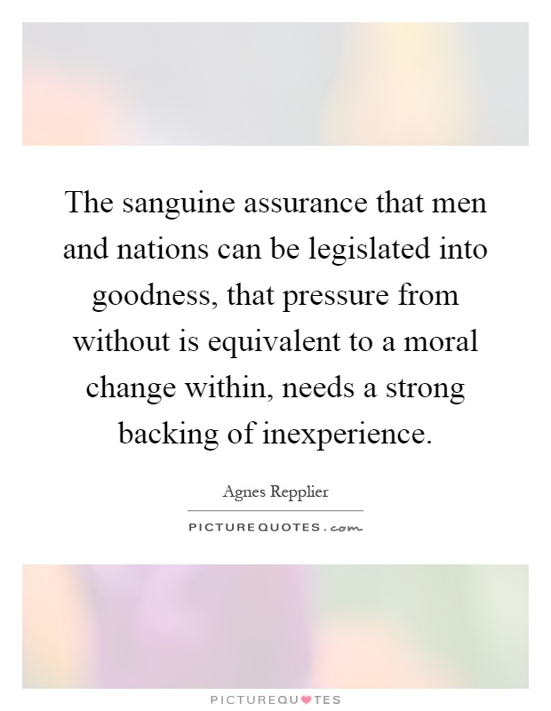 The sanguine assurance that men and nations can be legislated