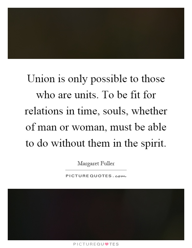 Union is only possible to those who are units. To be fit for relations in time, souls, whether of man or woman, must be able to do without them in the spirit Picture Quote #1