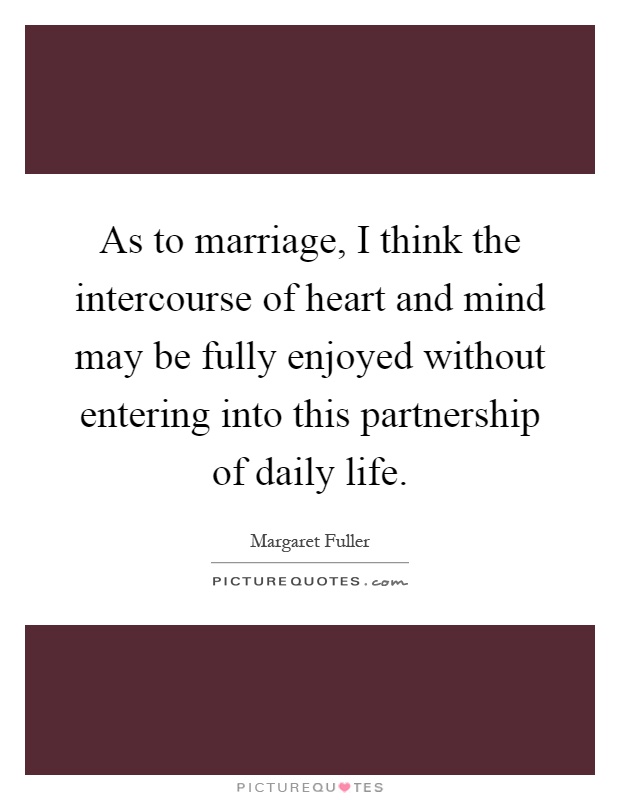 As to marriage, I think the intercourse of heart and mind may be fully enjoyed without entering into this partnership of daily life Picture Quote #1