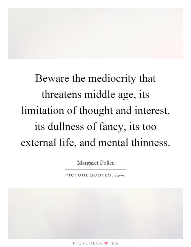Beware the mediocrity that threatens middle age, its limitation of thought and interest, its dullness of fancy, its too external life, and mental thinness Picture Quote #1