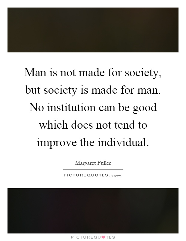 Man is not made for society, but society is made for man. No institution can be good which does not tend to improve the individual Picture Quote #1